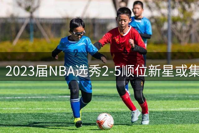 2023届NBA选秀2-5顺位新星或集体触发受限自由球员条款